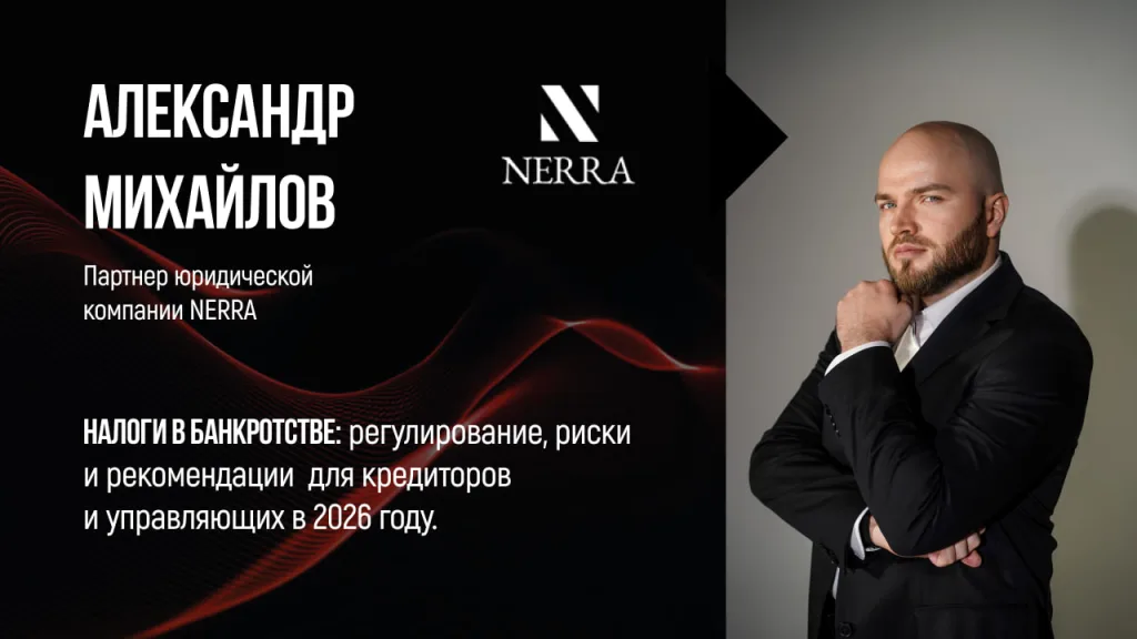 Александр Михайлов, партнер юридической компании NERRA. Налоги в банкротстве: регулирование, риски и рекомендации для кредиторов и управляющих в 2026 году