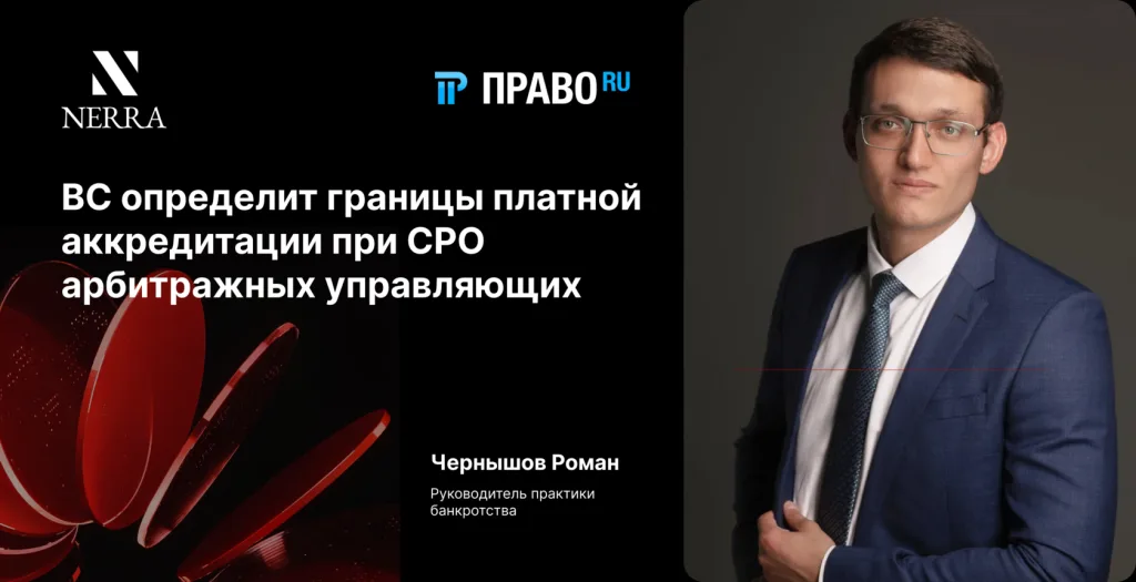 Право.ru. ВС определит границы платной аккредитации при СРО арбитражных управляющих. Чернышов Роман, руководитель практики банкротства NERRA