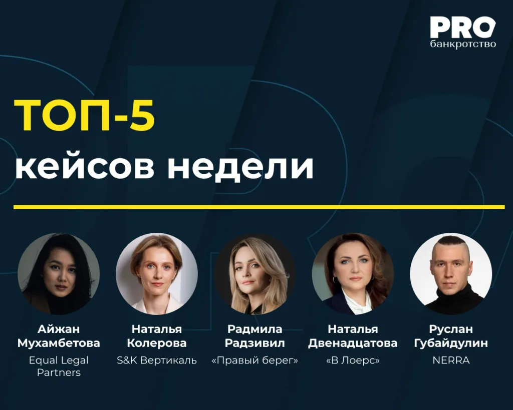 PROбанкротство. Топ-5 кейсов недели: Айжан Мухамбетова (Equal Legal Partners), Наталья Колерова (S&K Вертикаль), Радмила Радзивил («Правый берег»), Наталья Двенадцатова («В Лоерс»), Руслан Губайдулин (NERRA)