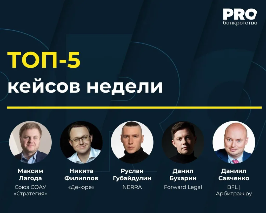 ПРО банкротство: ТОП-5 кейсов недели — Максим Лагода (Союз СОАУ «Стратегия»), Никита Филиппов («Де-юре»), Руслан Губайдулин (NERRA), Данил Бухарин (Forward Legal), Даниил Савченко (BFL | Арбитраж.ру)